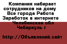 Компания набирает сотрудников на дому  - Все города Работа » Заработок в интернете   . Челябинская обл.,Чебаркуль г.